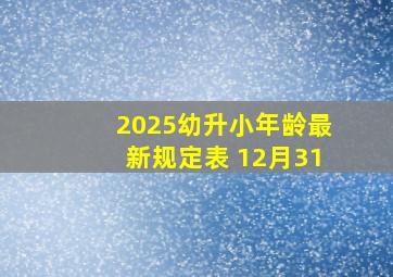 2025幼升小年龄最新规定表 12月31